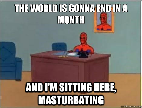 The world is gonna end in a month And i'm sitting here, masturbating  Spiderman Desk