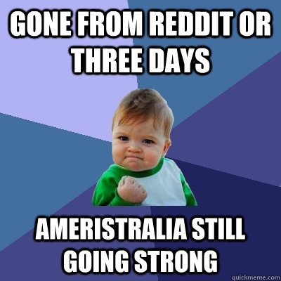 Gone from Reddit or three days Ameristralia still going strong  Success Kid