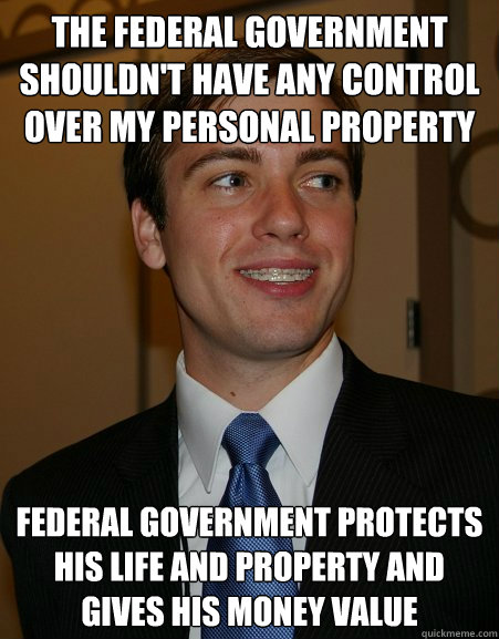 The federal government shouldn't have any control over my personal property Federal government protects his life and property and gives his money value  College Republican