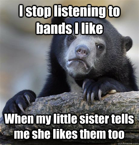 I stop listening to bands I like When my little sister tells me she likes them too - I stop listening to bands I like When my little sister tells me she likes them too  Confession Bear