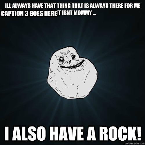 Ill always have that thing that is always there for me that ISNT mommy ... i also have a rock! Caption 3 goes here  Forever Alone