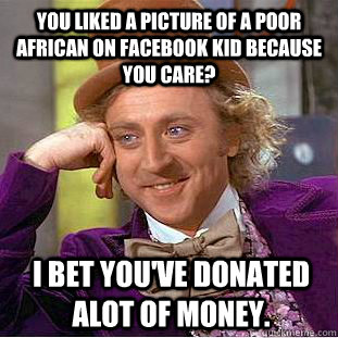 you liked a picture of a poor african on facebook kid because you care? I bet you've donated alot of money.  Condescending Wonka