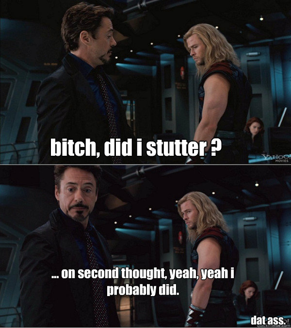 bitch, did i stutter ? ... on second thought, yeah, yeah i probably did. dat ass. - bitch, did i stutter ? ... on second thought, yeah, yeah i probably did. dat ass.  When Stark met Thor