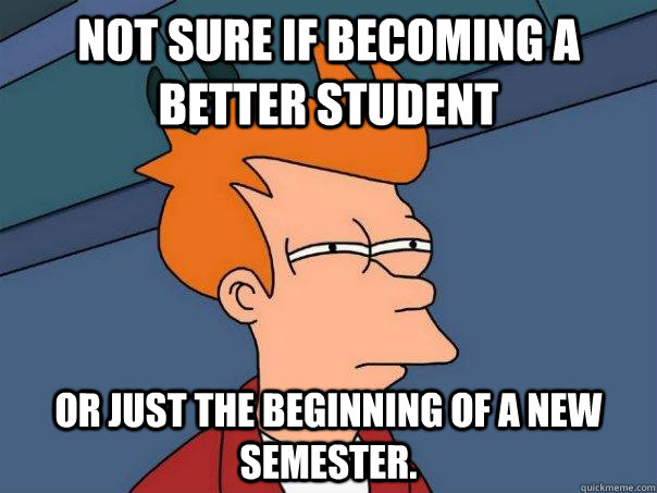 Not sure if becoming a better student Or just the beginning of a new semester.  Futurama Fry