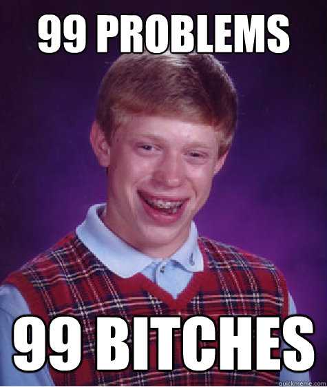 99 PROBLEMS 99 BITches  Bad Luck Brian