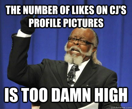 the number of likes on Cj's profile pictures is too damn high  Too Damn High