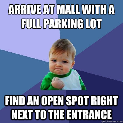 Arrive at mall with a full parking lot Find an open spot right next to the entrance  Success Kid