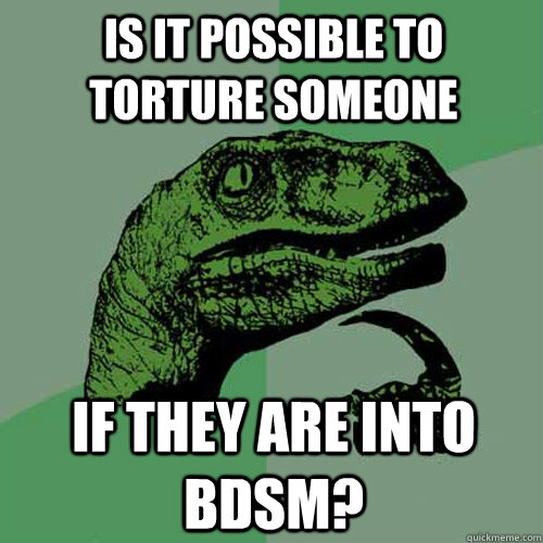 Is it possible to torture someone If they are into BDSM? - Is it possible to torture someone If they are into BDSM?  Philosoraptor