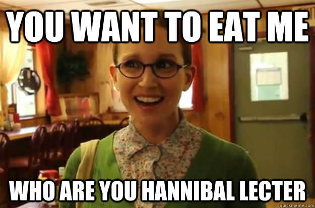 YOU WANT TO eat me who are you Hannibal Lecter - YOU WANT TO eat me who are you Hannibal Lecter  Sexually Oblivious Female