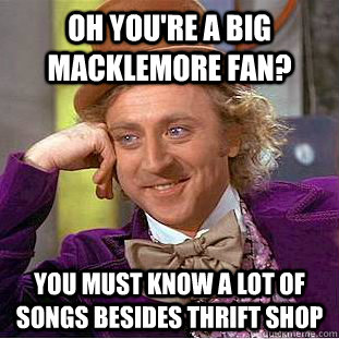 Oh you're a big macklemore fan? You must know a lot of songs besides thrift shop - Oh you're a big macklemore fan? You must know a lot of songs besides thrift shop  Condescending Wonka