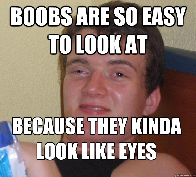 Boobs are so easy to look at  because they kinda look like eyes
 - Boobs are so easy to look at  because they kinda look like eyes
  10 Guy