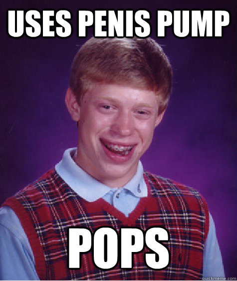 Uses penis pump pops  Bad Luck Brian