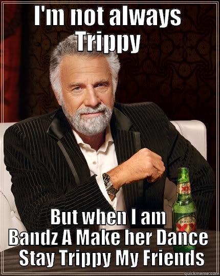 I'M NOT ALWAYS TRIPPY BUT WHEN I AM BANDZ A MAKE HER DANCE   STAY TRIPPY MY FRIENDS The Most Interesting Man In The World