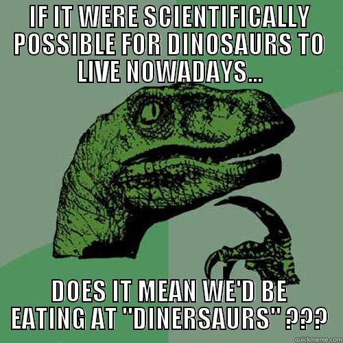 IF IT WERE SCIENTIFICALLY POSSIBLE FOR DINOSAURS TO LIVE NOWADAYS... DOES IT MEAN WE'D BE EATING AT 