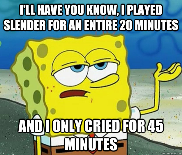 I'll have you know, I played Slender for an entire 20 minutes and I only cried for 45 minutes - I'll have you know, I played Slender for an entire 20 minutes and I only cried for 45 minutes  Tough Spongebob