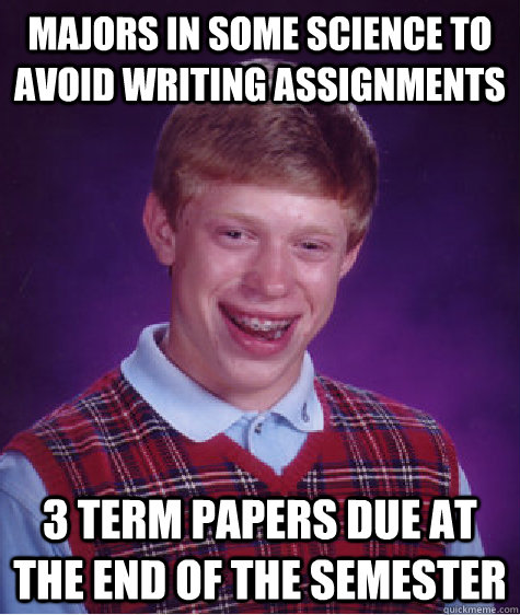 majors in some science to avoid writing assignments  3 term papers due at the end of the semester - majors in some science to avoid writing assignments  3 term papers due at the end of the semester  Bad Luck Brian