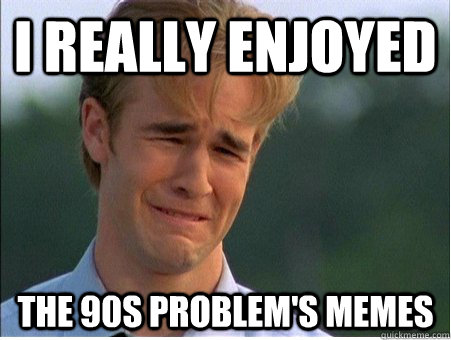 I really enjoyed the 90s problem's memes  1990s Problems