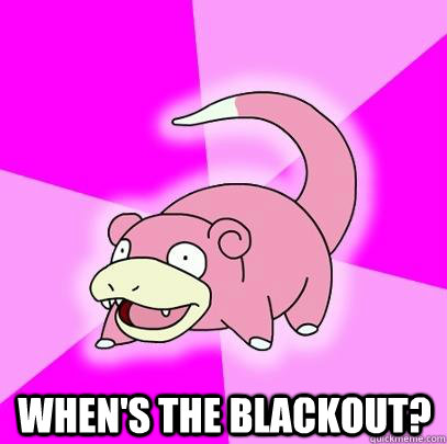  when's the blackout?  Slowpoke