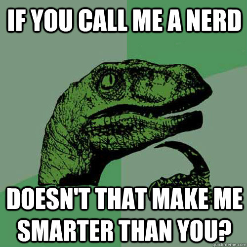If you call me a nerd Doesn't that make me smarter than you? - If you call me a nerd Doesn't that make me smarter than you?  Philosoraptor