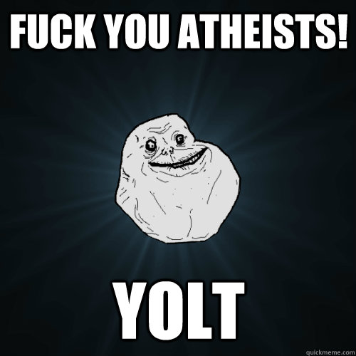 Fuck you Atheists!  Yolt  Forever Alone