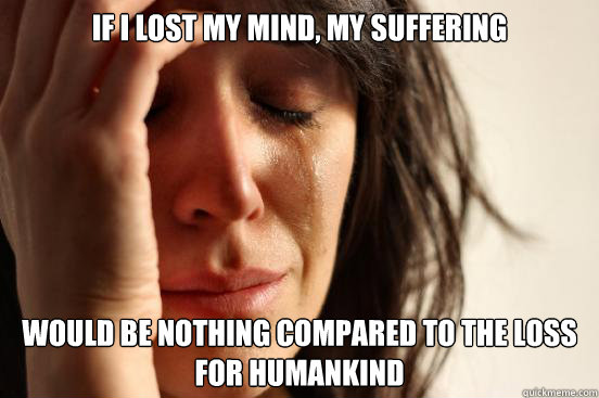 If I lost my mind, my suffering would be nothing compared to the loss for humankind  First World Problems