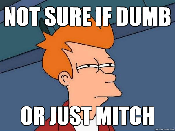 Not sure if dumb Or just mitch  Futurama Fry