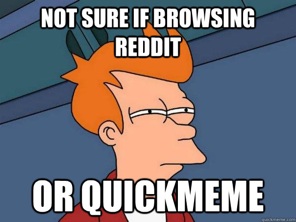 not sure if browsing reddit  or quickmeme  Futurama Fry