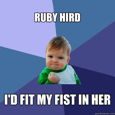 ruby hird i'd fit my fist in her  Success Kid