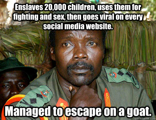 Enslaves 20,000 children, uses them for fighting and sex, then goes viral on every social media website. Managed to escape on a goat.  Kony