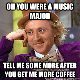 Oh you were a music major tell me some more after you get me more coffee - Oh you were a music major tell me some more after you get me more coffee  Condescending Wonka