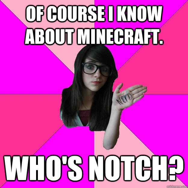 of course I know about minecraft. who's Notch?  Idiot Nerd Girl