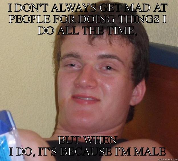 I DON'T ALWAYS GET MAD AT PEOPLE FOR DOING THINGS I DO ALL THE TIME, BUT WHEN I DO, IT'S BECAUSE I'M MALE 10 Guy