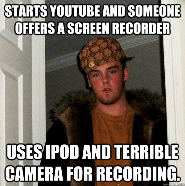Starts youtube and someone offers a screen recorder Uses ipod and terrible camera for recording. - Starts youtube and someone offers a screen recorder Uses ipod and terrible camera for recording.  Scumbag Steve