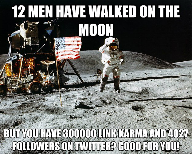 12 men have walked on the moon but you have 300000 link Karma and 4027 followers on twitter? Good for you!  Unimpressed Astronaut