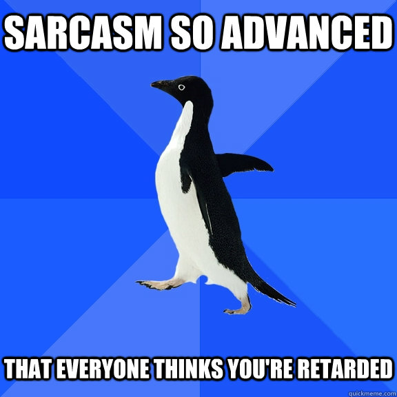 SARCASM SO ADVANCED   THAT EVERYONE THINKS YOU'RE RETARDED  Socially Awkward Penguin