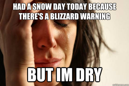 Had a snow day today because  THERE'S A BLIZZARD WARNING BUT IM DRY - Had a snow day today because  THERE'S A BLIZZARD WARNING BUT IM DRY  First World Problems