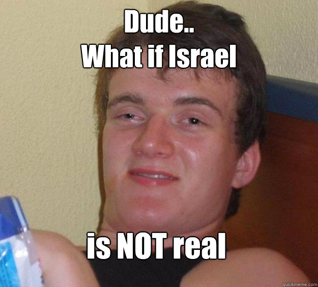 Dude..
What if Israel is NOT real - Dude..
What if Israel is NOT real  10 Guy