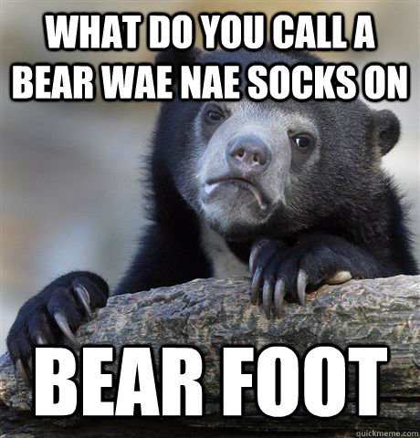 what do you call a bear wae nae socks on Bear foot  Confession Bear