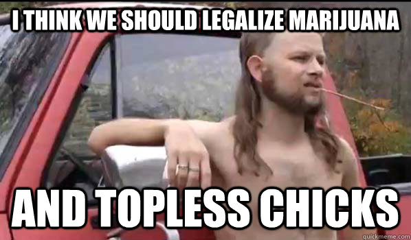 I THINK WE SHOULD LEGALIZE MARIJUANA AND TOPLESS CHICKS  Almost Politically Correct Redneck