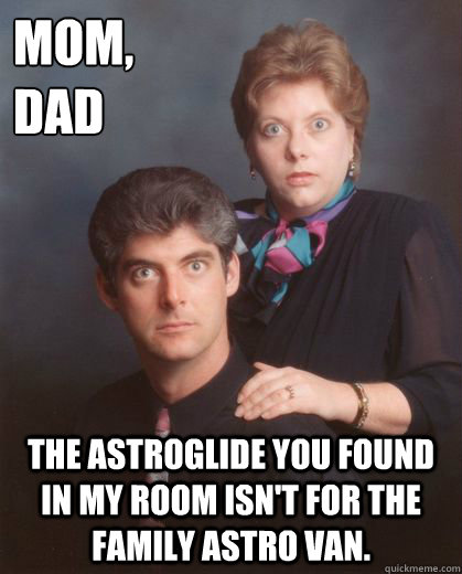 mom,
dad the astroglide you found in my room isn't for the family Astro Van.   Coming Out Parents