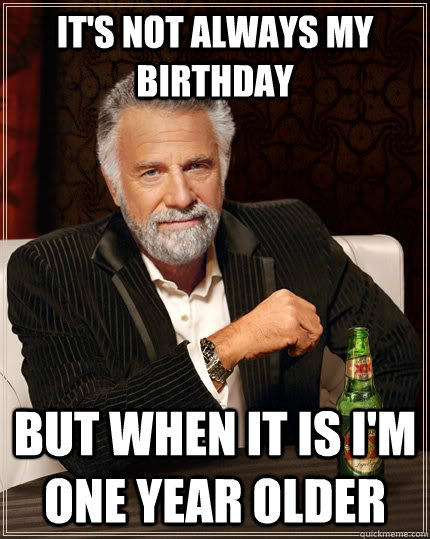 It's not always my birthday but when it is I'm one year older  The Most Interesting Man In The World