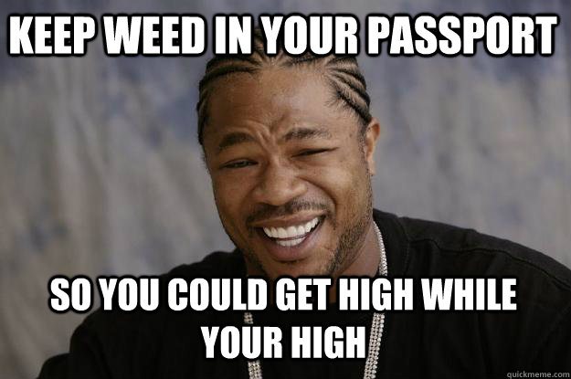 keep weed in your passport so you could get high while your high  Xzibit meme