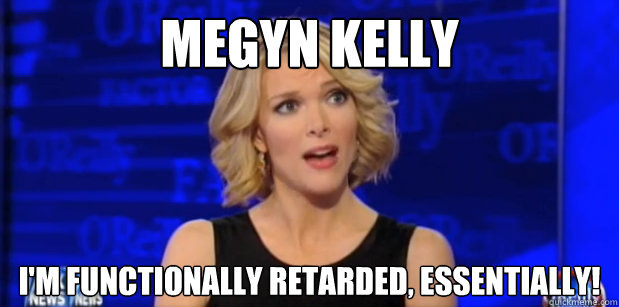 mEGYN KELLY i'M FUNCTIONALLY RETARDED, essentially!  Megyn Kelly