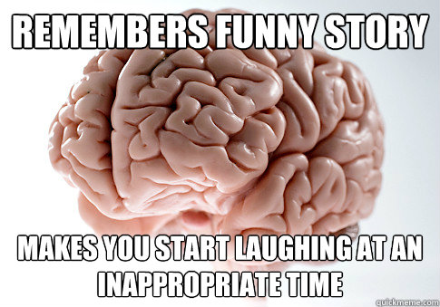 remembers funny story makes you start laughing at an inappropriate time  Scumbag Brain