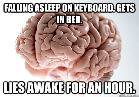 Falling asleep on keyboard. Gets in bed. Lies awake for an hour.  Scumbag Brain