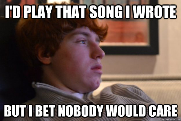 I'd play that song i wrote  But I bet nobody would care   