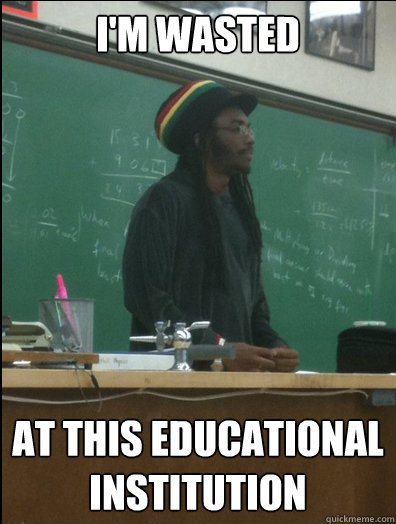 I'm wasted at this educational institution  Rasta Science Teacher