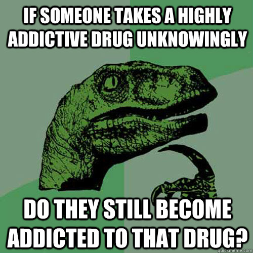 If someone takes a highly addictive drug unknowingly do they still become addicted to that drug?  Philosoraptor