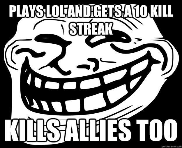 plays LoL and gets a 10 kill streak kills allies too  Troll Face