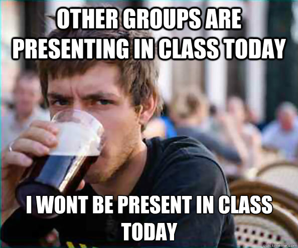 Other groups are presenting in class today I wont be present in class today  Lazy College Senior